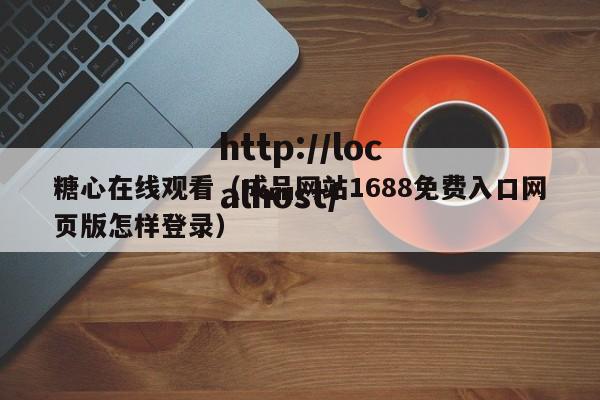 糖心在线观看（成品网站1688免费入口网页版怎样登录）